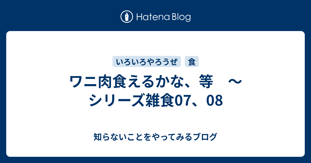 ワニ肉食えるかな 等 シリーズ雑食07 08 知らないことをやってみるブログ