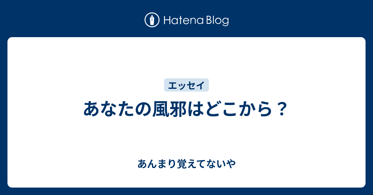 あなたの風邪はどこから あんまり覚えてないや