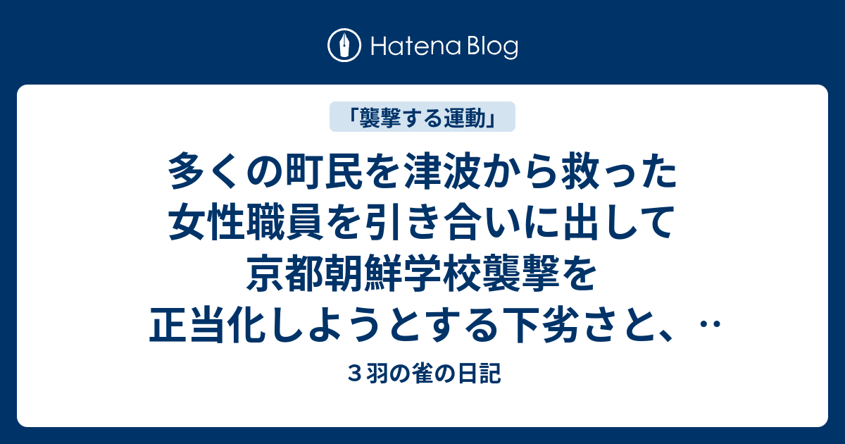 多くの町民を津波から救った女性職員を引き合いに出して京都朝鮮学校襲撃を正当化しようとする下劣さと、「殺戮戦」を煽る