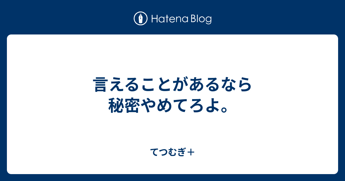 言えることがあるなら秘密やめてろよ。 - てつむぎ＋