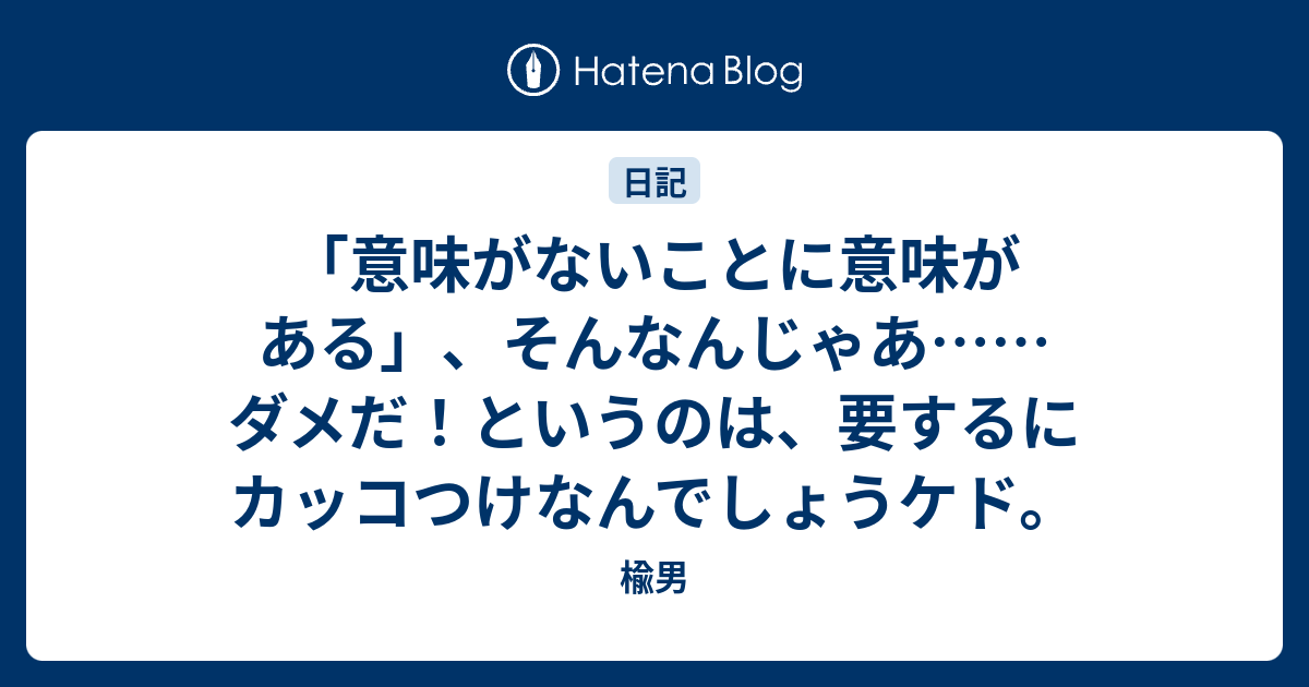 意味がないことに意味がある そんなんじゃあ ダメだ というのは 要するにカッコつけなんでしょうケド 楡男