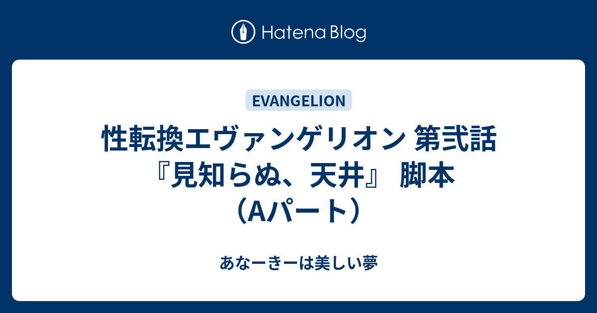 性転換エヴァンゲリオン 第弐話 見知らぬ 天井 脚本 Aパート あなーきーは美しい夢