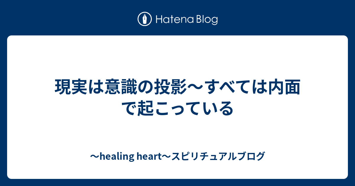 現実は意識の投影 すべては内面で起こっている Healing Heart スピリチュアルブログ