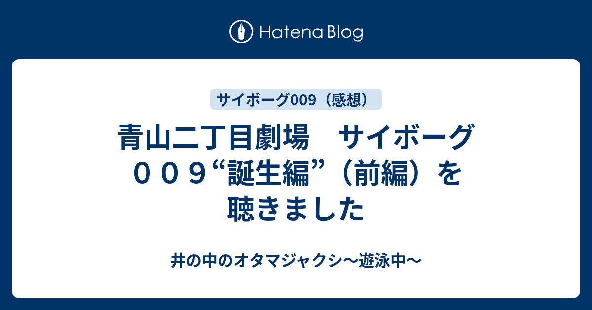 青山二丁目劇場 サイボーグ００９ 誕生編 前編 を聴きました 井の中のオタマジャクシ 遊泳中