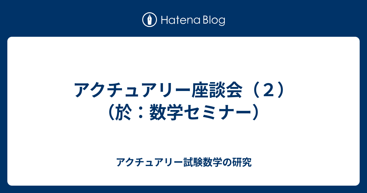 アクチュアリー座談会 ２ 於 数学セミナー アクチュアリー試験数学の研究