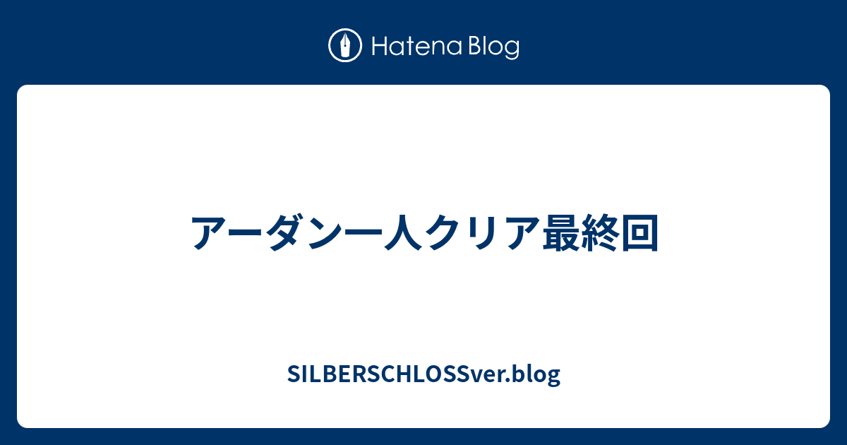 アーダン一人クリア最終回 Silberschlossver Blog