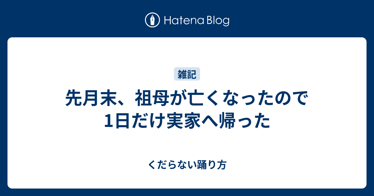 先月末 祖母が亡くなったので1日だけ実家へ帰った くだらない踊り方