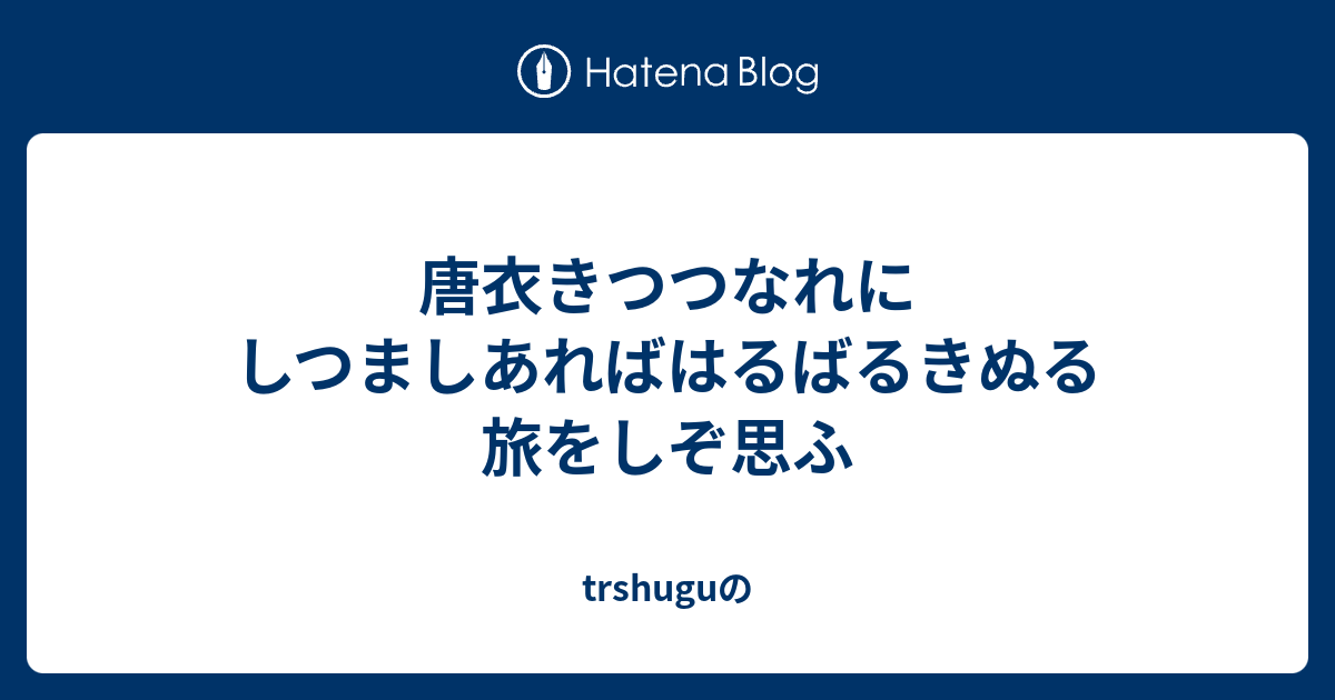 唐衣きつつなれにしつましあればはるばるきぬる旅をしぞ思ふ Trshuguの