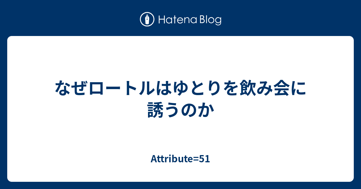 Attribute=51  なぜロートルはゆとりを飲み会に誘うのか