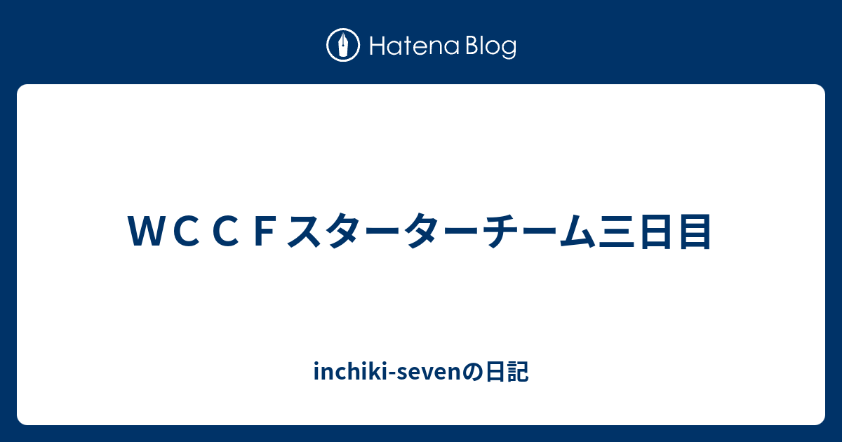 ｗｃｃｆスターターチーム三日目 Inchiki Sevenの日記