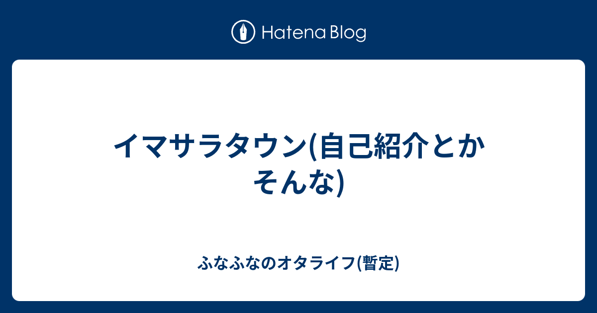 イマサラタウン 自己紹介とかそんな ふなふなのオタライフ 暫定