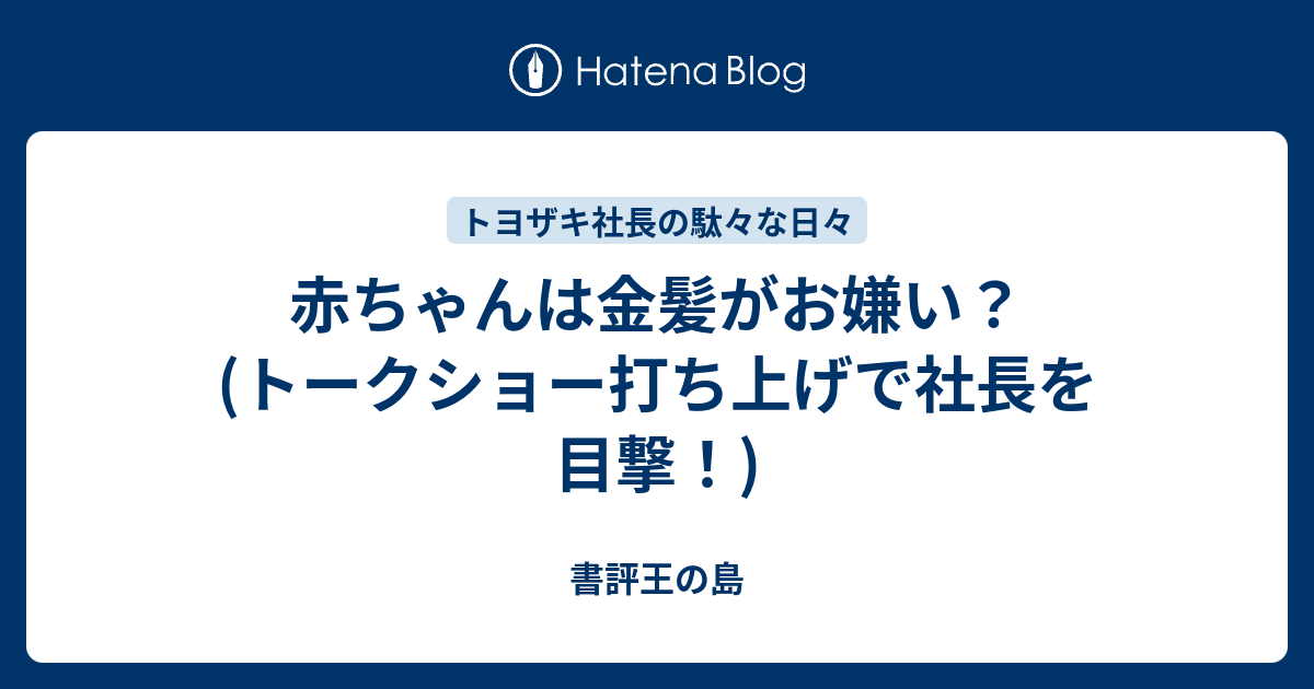 赤ちゃんは金髪がお嫌い トークショー打ち上げで社長を目撃 書評王の島