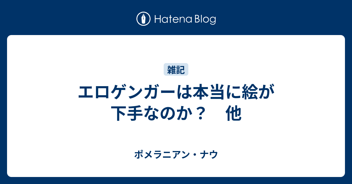 エロゲンガーは本当に絵が下手なのか 他 ポメラニアン ナウ