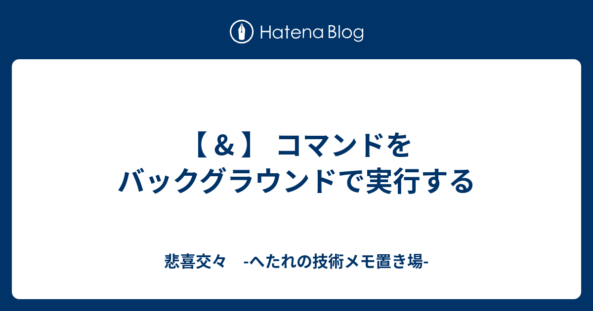 コマンドをバックグラウンドで実行する 悲喜交々 へたれの技術メモ置き場