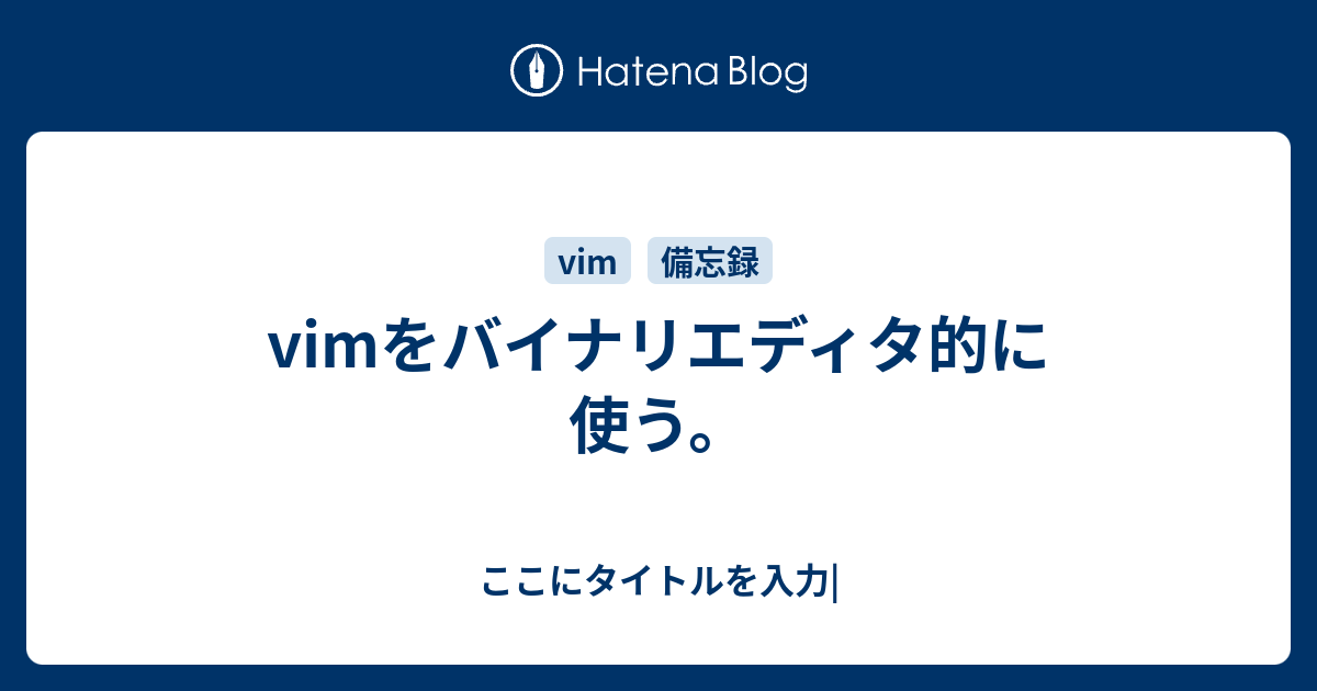 Vimをバイナリエディタ的に使う ここにタイトルを入力