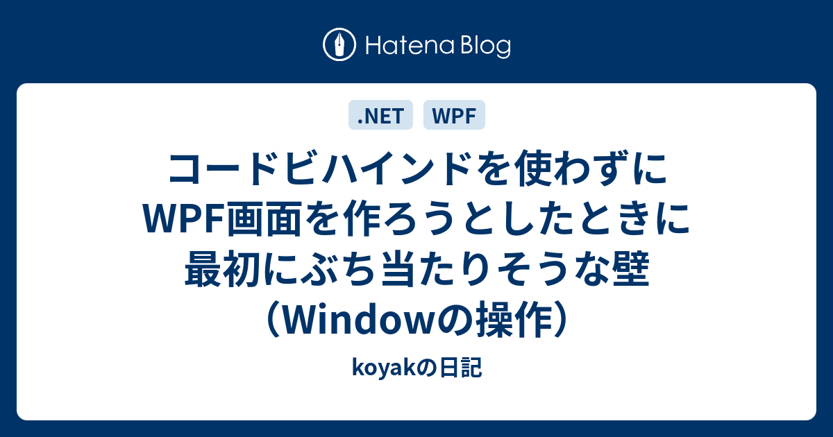 コードビハインドを使わずにwpf画面を作ろうとしたときに最初にぶち当たりそうな壁 Windowの操作 Koyakの日記