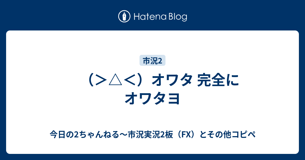 オワタ 完全にオワタヨ 今日の2ちゃんねる 市況実況2板 Fx とその他コピペ