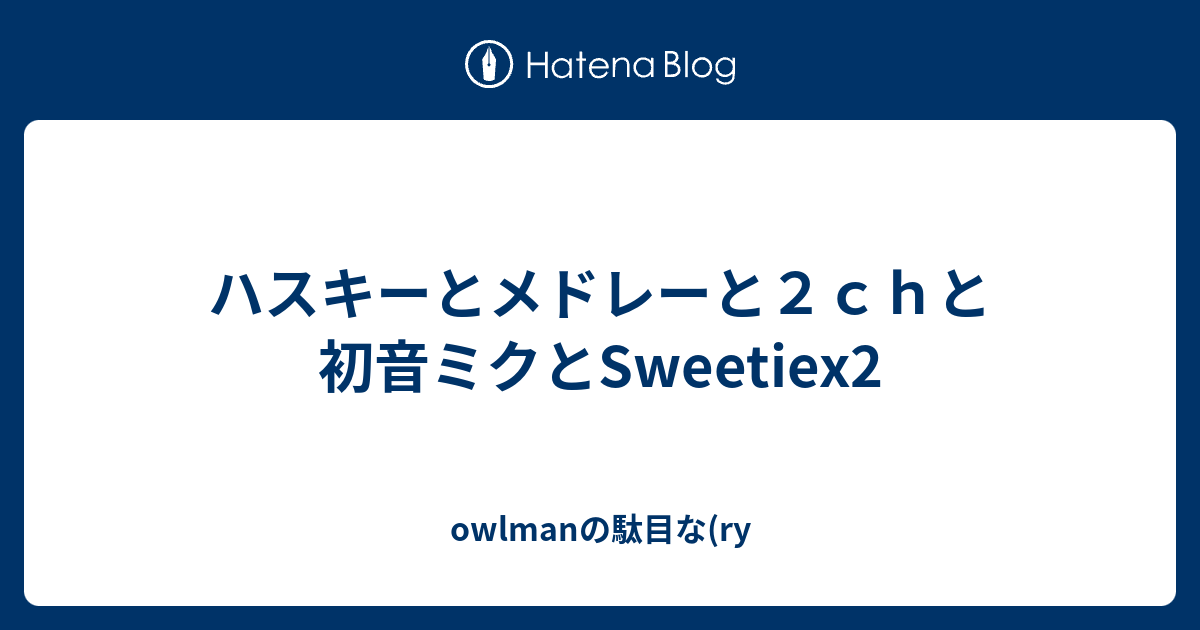 ハスキーとメドレーと２ｃｈと初音ミクとsweetiex2 Owlmanの駄目な Ry