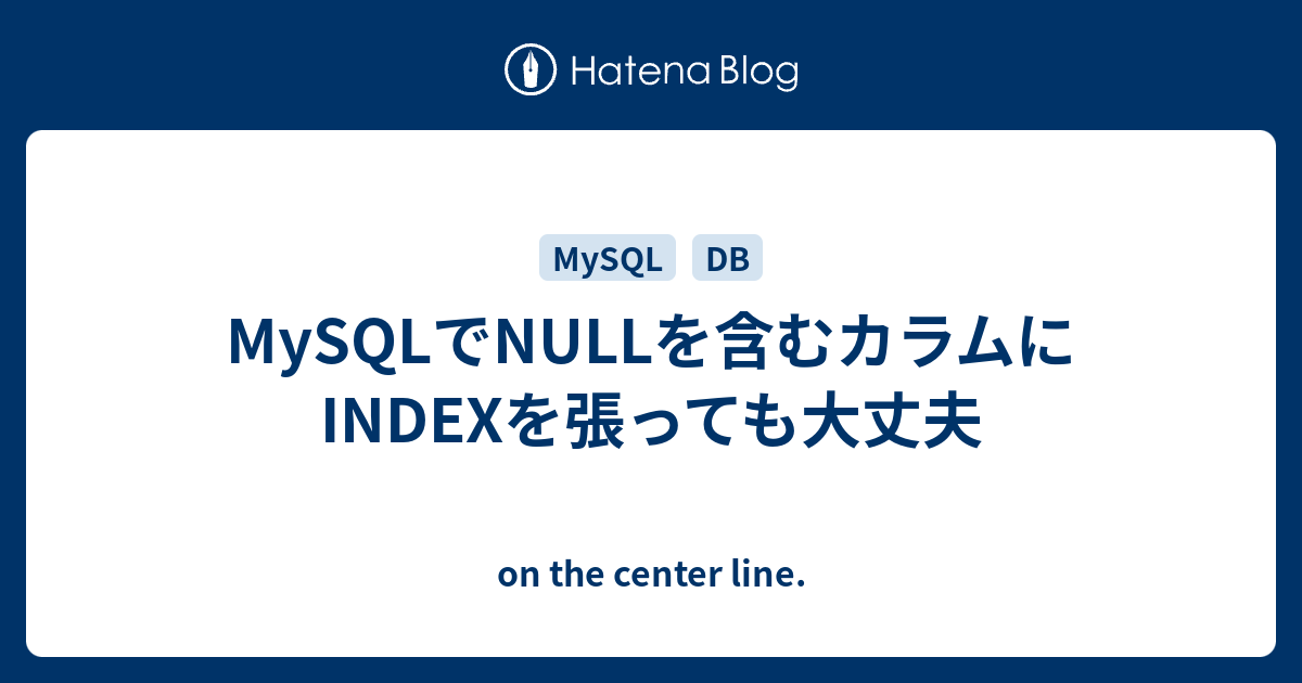 Mysqlでnullを含むカラムにindexを張っても大丈夫 On The Center Line