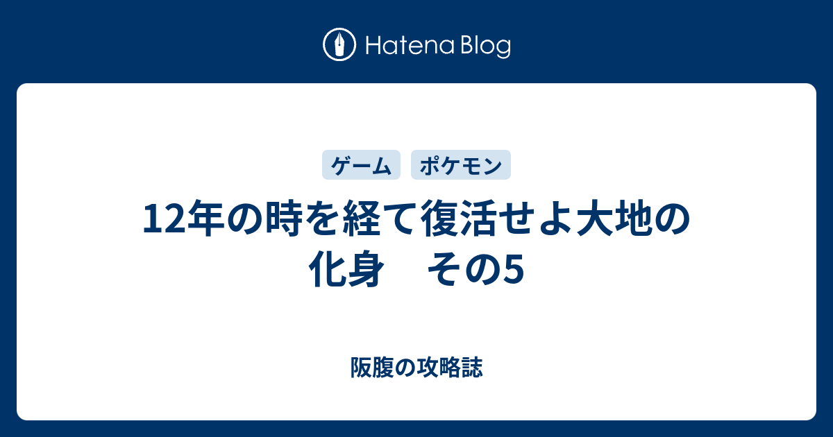 12年の時を経て復活せよ大地の化身 その5 阪腹の攻略誌