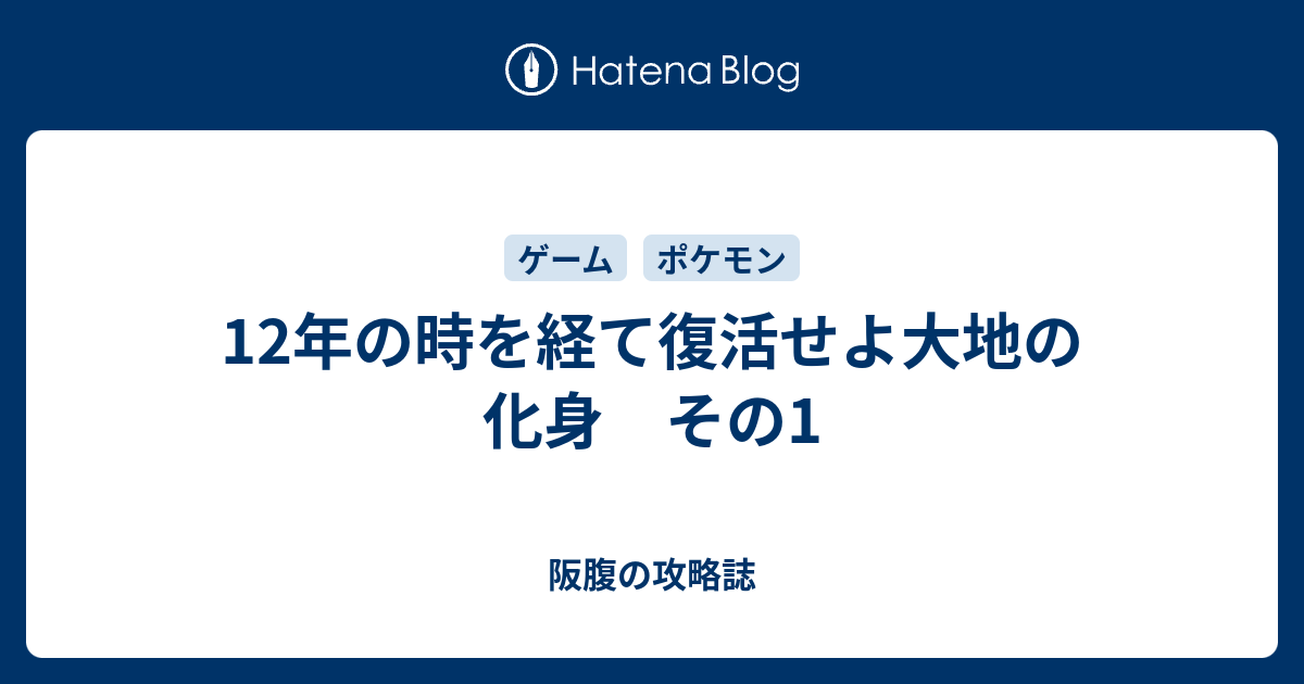 12年の時を経て復活せよ大地の化身 その1 阪腹の攻略誌