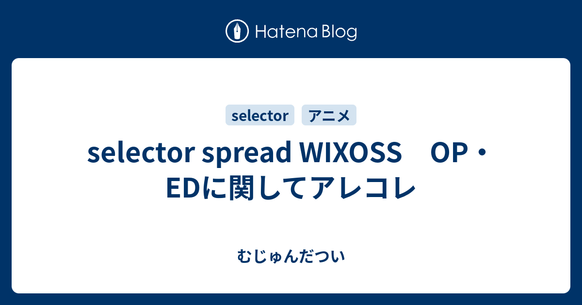 Selector Spread Wixoss Op Edに関してアレコレ むじゅんだつい