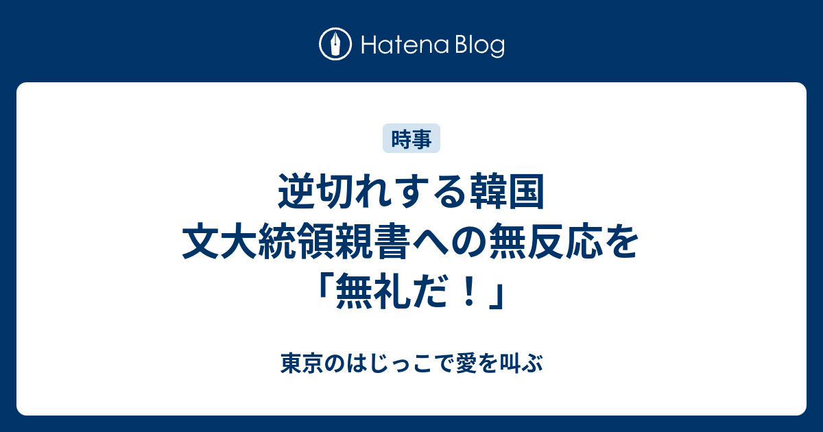 逆切れする韓国 文大統領親書への無反応を 無礼だ 東京のはじっこで愛を叫ぶ