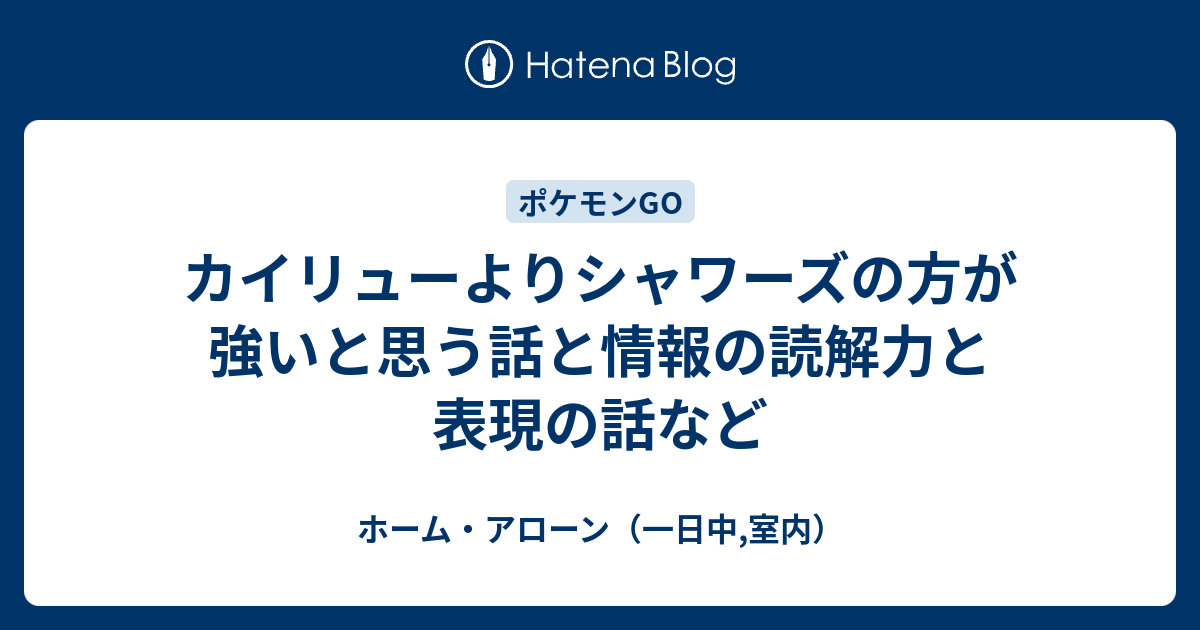 カイリューよりシャワーズの方が強いと思う話と情報の読解力と表現の話など ホーム アローン 一日中 室内