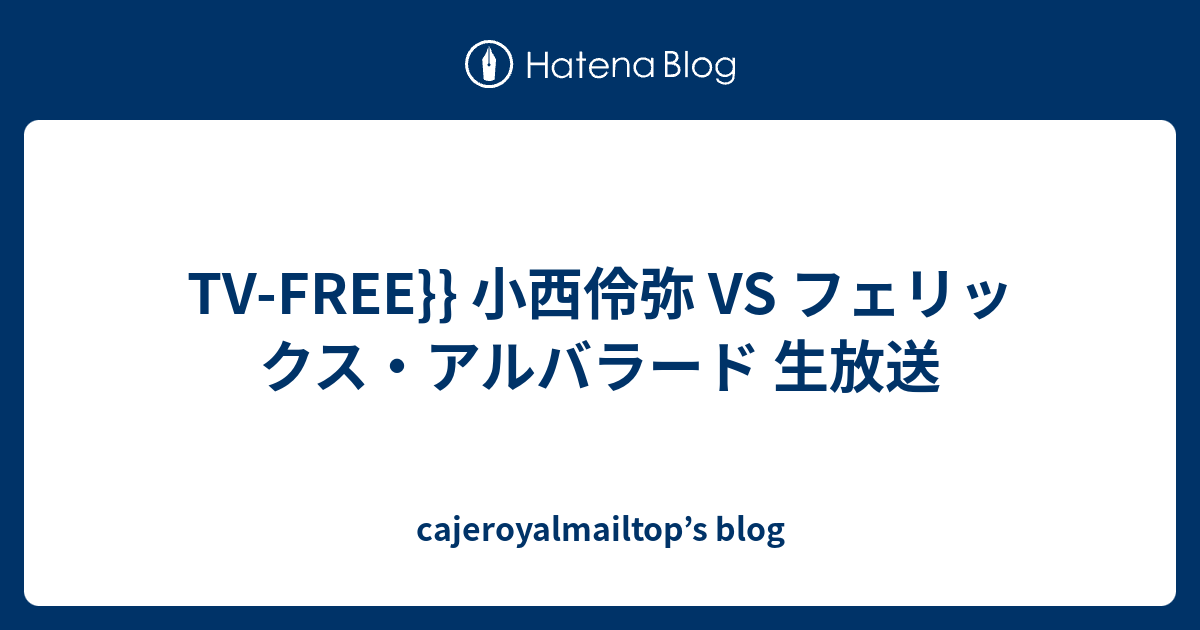 cajeroyalmailtop’s blog  TV-FREE}} 小西伶弥 VS フェリックス・アルバラード 生放送