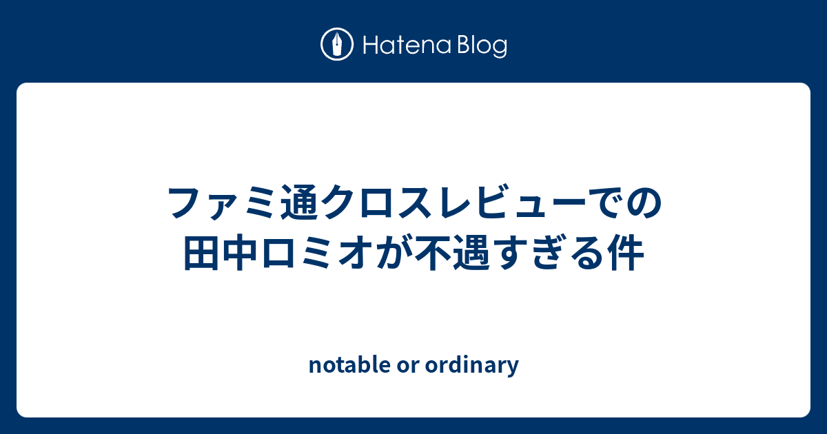 ファミ通クロスレビューでの田中ロミオが不遇すぎる件 Notable Or Ordinary