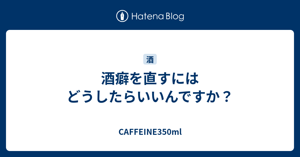 酒癖を直すにはどうしたらいいんですか Caffeine350ml