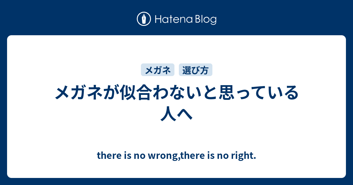 メガネが似合わないと思っている人へ There Is No Wrong There Is No Right