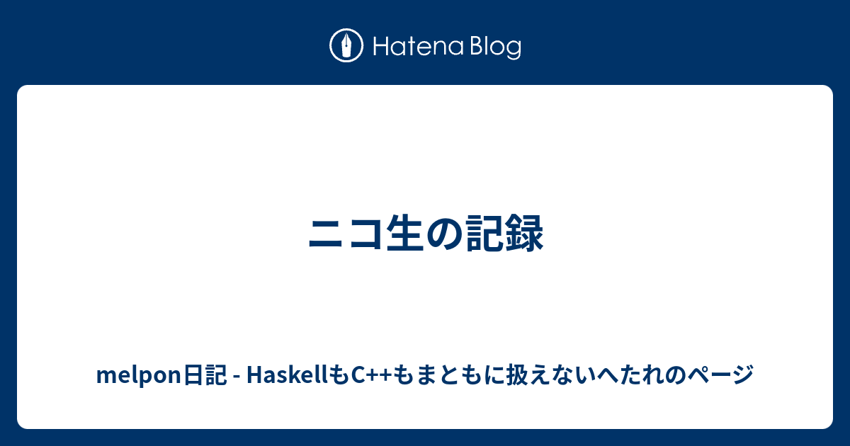 ニコ生の記録 Melpon日記 Haskellもc もまともに扱えないへたれのページ