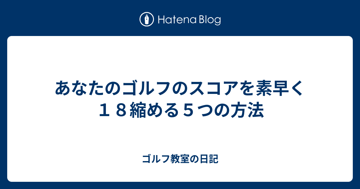 あなたのゴルフのスコアを素早く１８縮める５つの方法 ゴルフ教室の日記