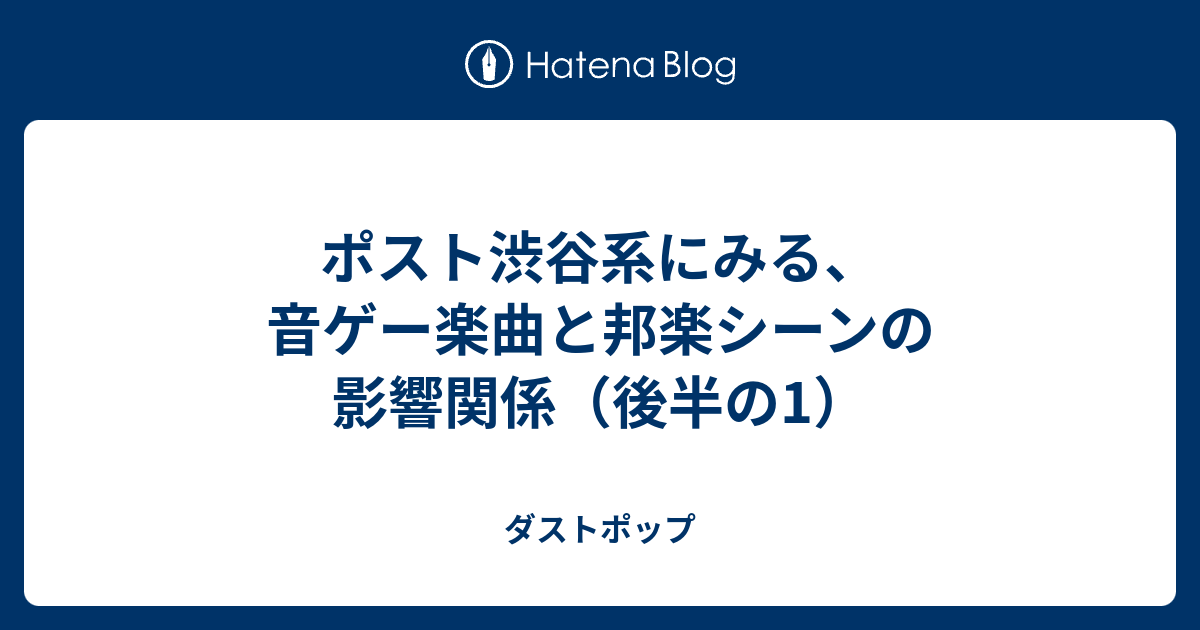 ポスト渋谷系にみる 音ゲー楽曲と邦楽シーンの影響関係 後半の1 ダストポップ