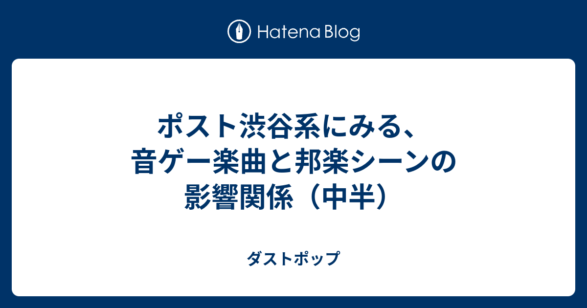 ポスト渋谷系にみる 音ゲー楽曲と邦楽シーンの影響関係 中半 ダストポップ