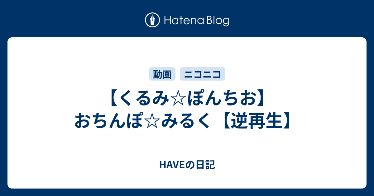 くるみ ぽんちお おちんぽ みるく 逆再生 Haveの日記