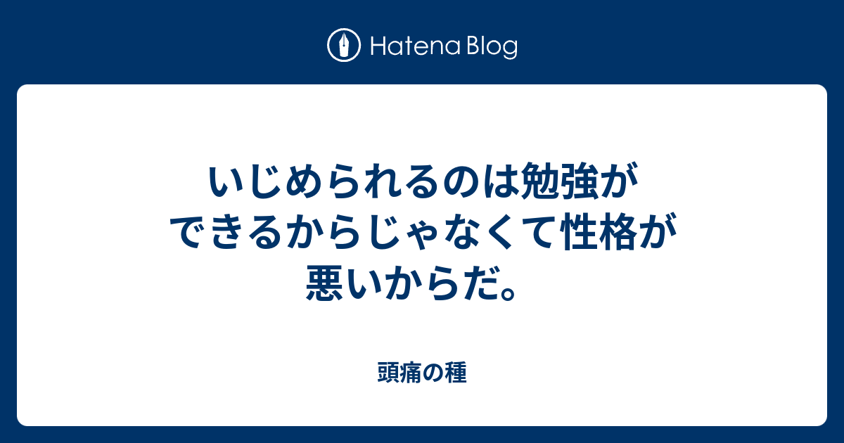 いじめられるのは勉強ができるからじゃなくて性格が悪いからだ 頭痛の種