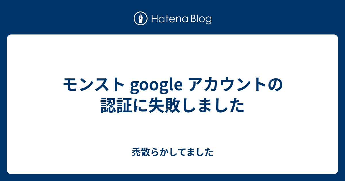 モンスト Google アカウントの認証に失敗しました 禿散らかしてました