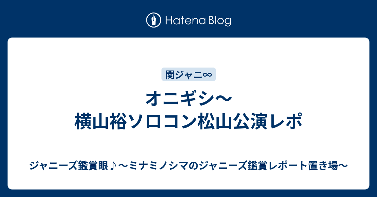 オニギシ 横山裕ソロコン松山公演レポ ジャニーズ鑑賞眼 ミナミノシマのジャニーズ鑑賞レポート置き場