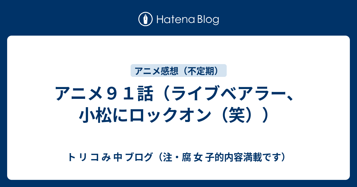 アニメ９１話 ライブベアラー 小松にロックオン 笑 ト リ コ み 中 ブログ 注 腐 女 子的内容満載です