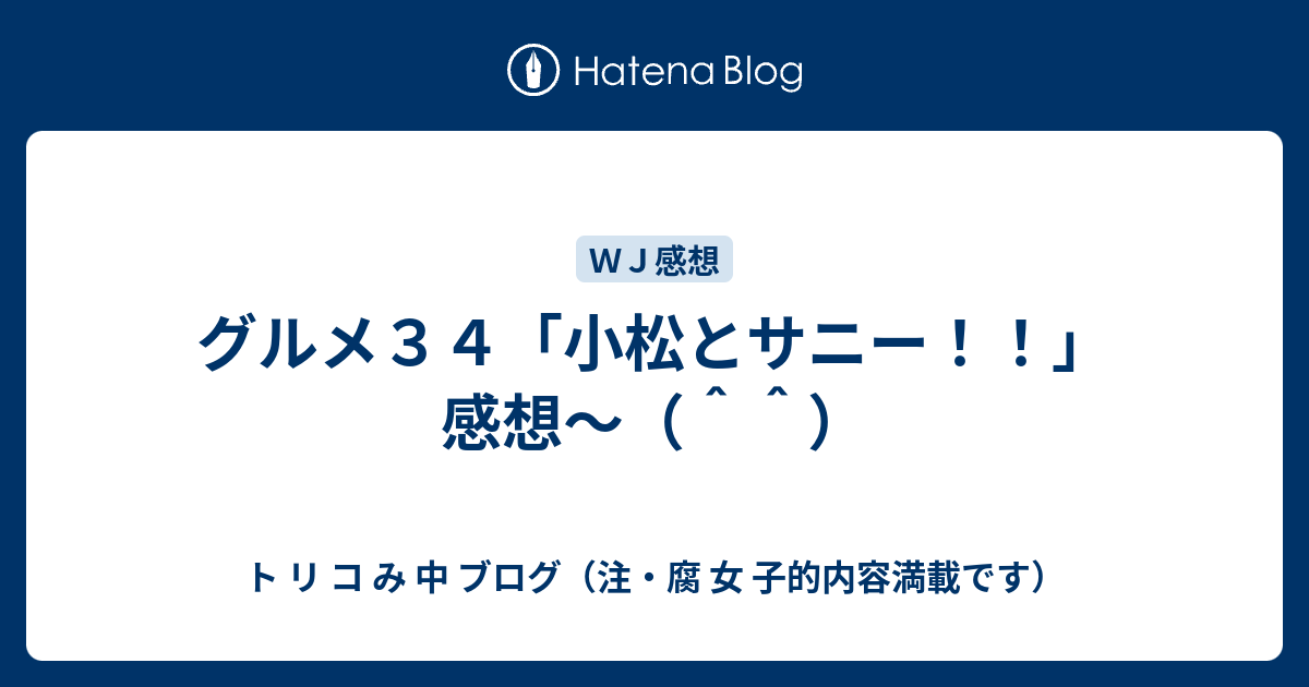 グルメ３４ 小松とサニー 感想 ト リ コ み 中 ブログ 注 腐 女 子的内容満載です