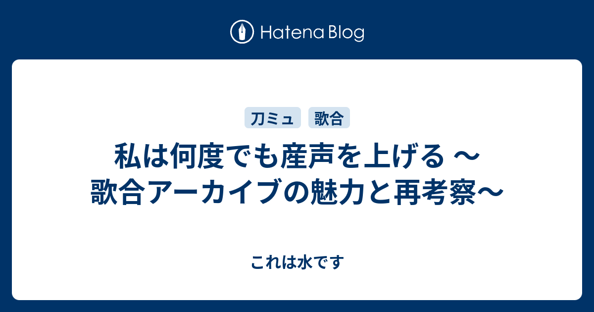 私は何度でも産声を上げる 歌合アーカイブの魅力と再考察 これは水です