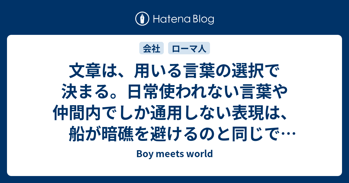 文章は 用いる言葉の選択で決まる 日常使われない言葉や仲間内でしか通用しない表現は 船が暗礁を避けるのと同じで避けねばならない ユリウス カエサル Boy Meets World