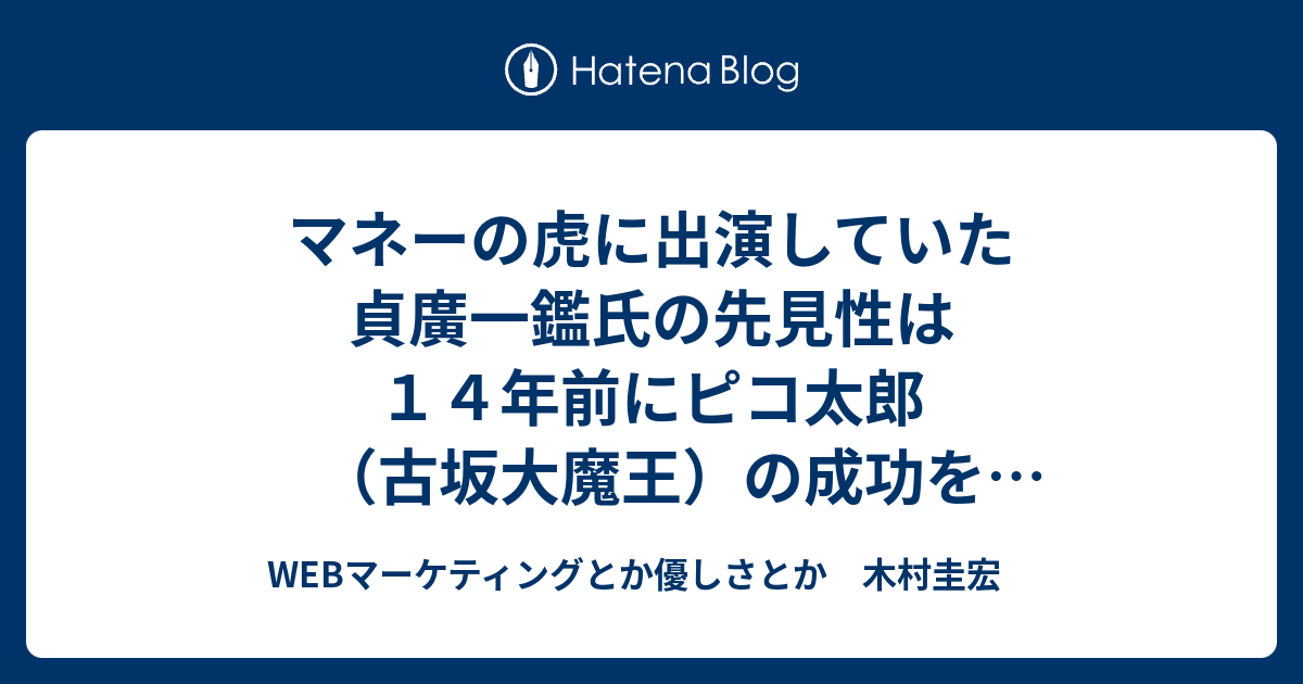 マネーの虎に出演していた 貞廣一鑑氏の先見性は １４年前にピコ太郎 古坂大魔王 の成功を予見していた Webマーケティングとか優しさとか 木村圭宏