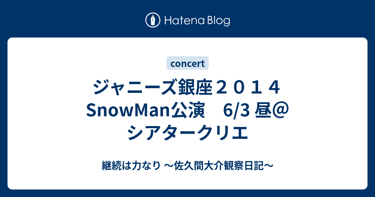 ジャニーズ銀座２０１４ SnowMan公演 6/3 昼＠シアタークリエ - 継続は力なり 〜佐久間大介観察日記〜