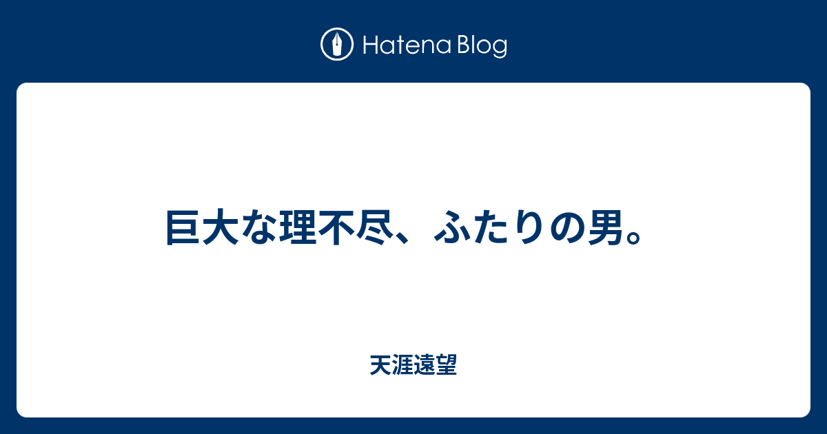 巨大な理不尽 ふたりの男 天涯遠望