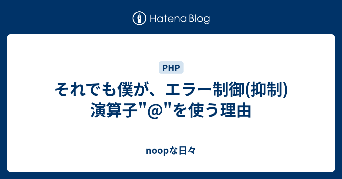 それでも僕が エラー制御 抑制 演算子 を使う理由 Noopな日々