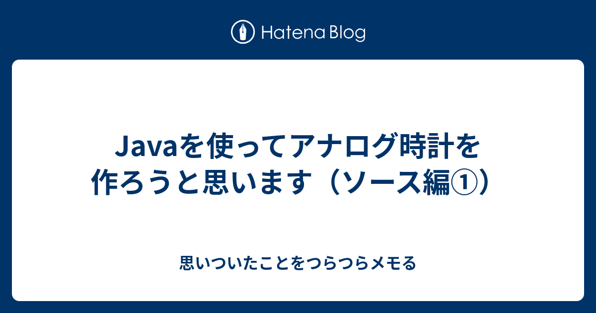 Javaを使ってアナログ時計を作ろうと思います ソース編 思いついたことをつらつらメモる