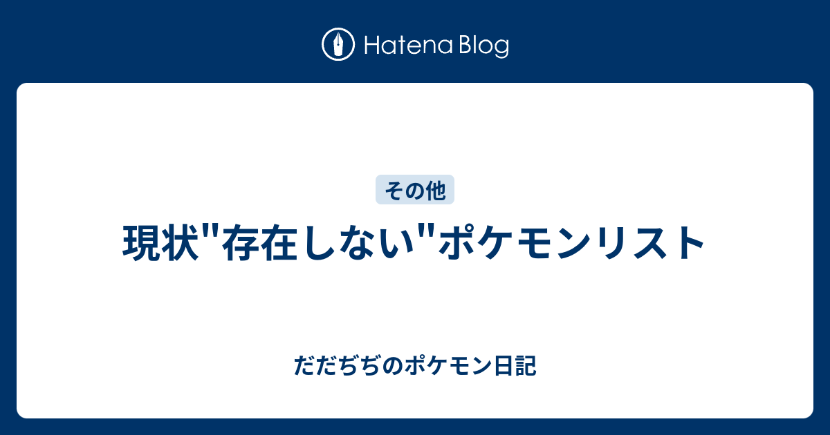 現状 存在しない ポケモンリスト だだぢぢのポケモン日記